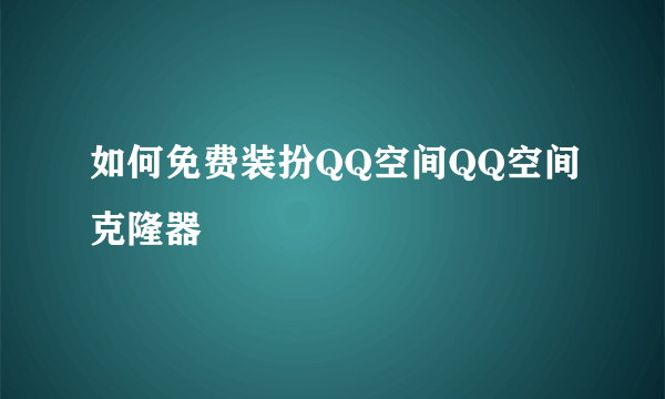 如何免费装扮QQ空间QQ空间克隆器