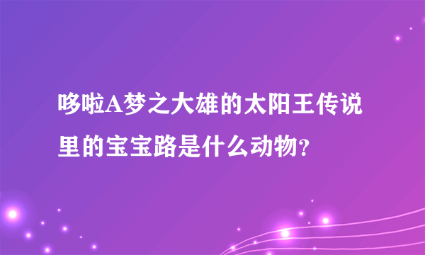 哆啦A梦之大雄的太阳王传说里的宝宝路是什么动物？