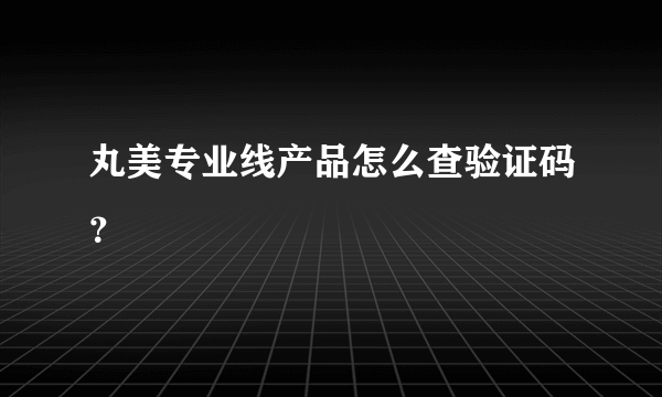 丸美专业线产品怎么查验证码？