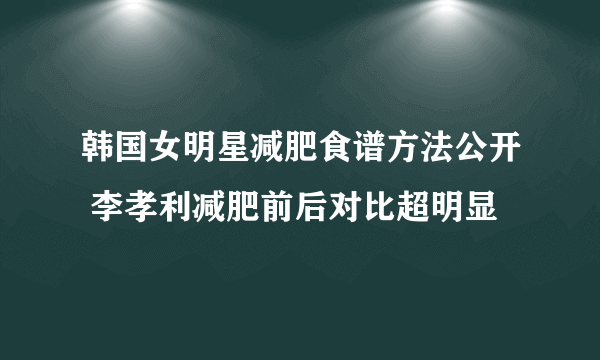 韩国女明星减肥食谱方法公开 李孝利减肥前后对比超明显