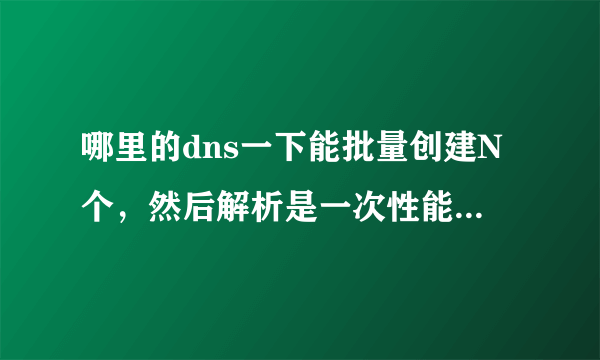 哪里的dns一下能批量创建N个，然后解析是一次性能导入的，换个服务商挺麻烦的