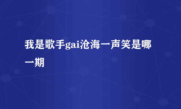 我是歌手gai沧海一声笑是哪一期