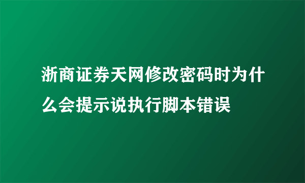 浙商证券天网修改密码时为什么会提示说执行脚本错误