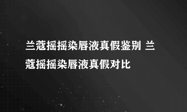 兰蔻摇摇染唇液真假鉴别 兰蔻摇摇染唇液真假对比