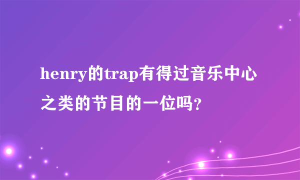 henry的trap有得过音乐中心之类的节目的一位吗？