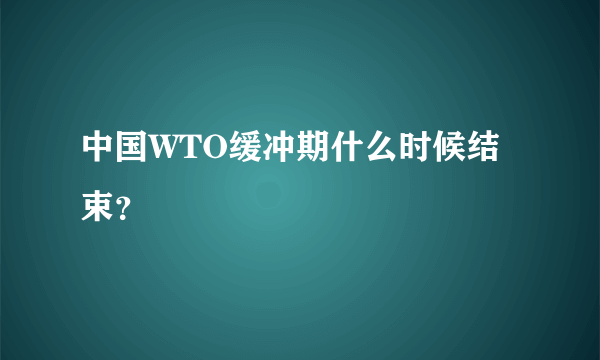 中国WTO缓冲期什么时候结束？