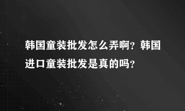 韩国童装批发怎么弄啊？韩国进口童装批发是真的吗？