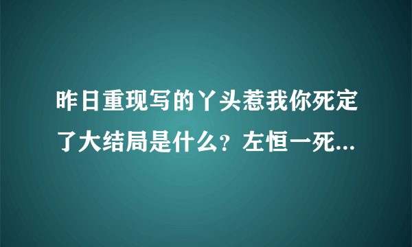 昨日重现写的丫头惹我你死定了大结局是什么？左恒一死了吗？急！！！