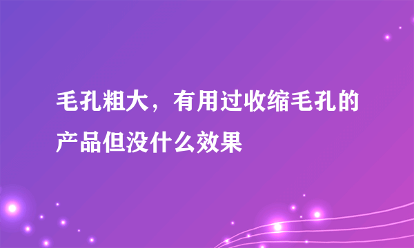 毛孔粗大，有用过收缩毛孔的产品但没什么效果