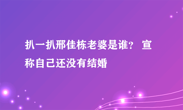 扒一扒邢佳栋老婆是谁？ 宣称自己还没有结婚