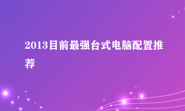 2013目前最强台式电脑配置推荐