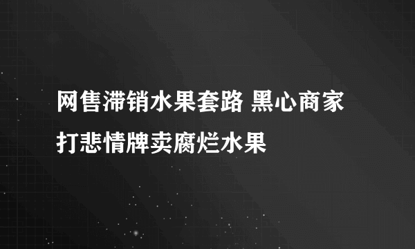 网售滞销水果套路 黑心商家打悲情牌卖腐烂水果