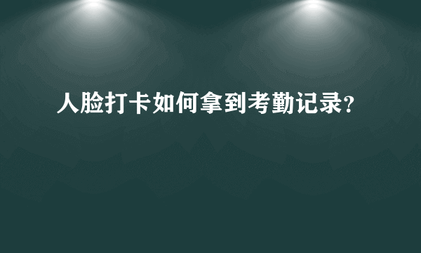 人脸打卡如何拿到考勤记录？