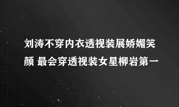 刘涛不穿内衣透视装展娇媚笑颜 最会穿透视装女星柳岩第一