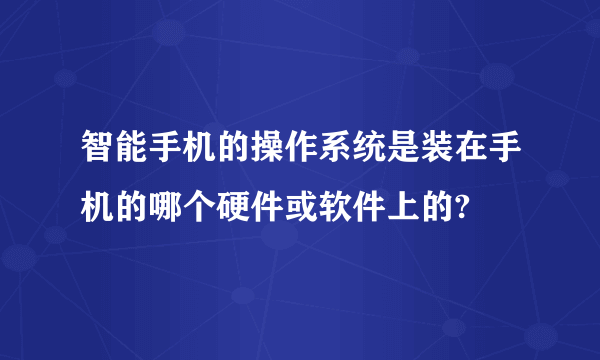 智能手机的操作系统是装在手机的哪个硬件或软件上的?