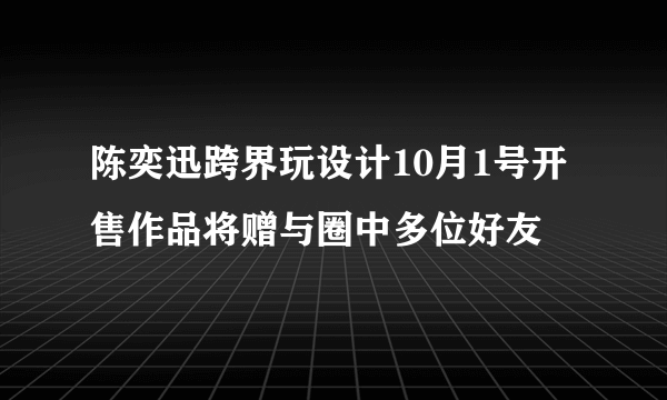 陈奕迅跨界玩设计10月1号开售作品将赠与圈中多位好友