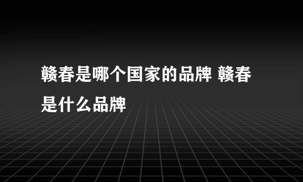 赣春是哪个国家的品牌 赣春是什么品牌