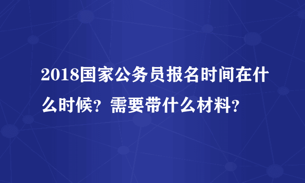 2018国家公务员报名时间在什么时候？需要带什么材料？