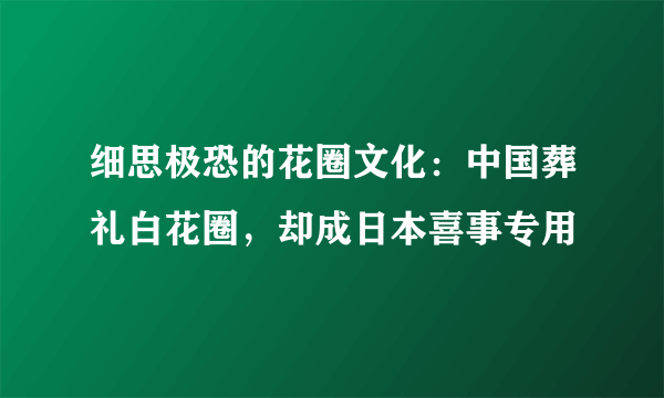 细思极恐的花圈文化：中国葬礼白花圈，却成日本喜事专用