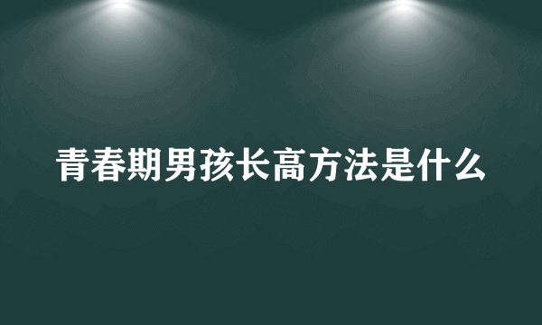 青春期男孩长高方法是什么