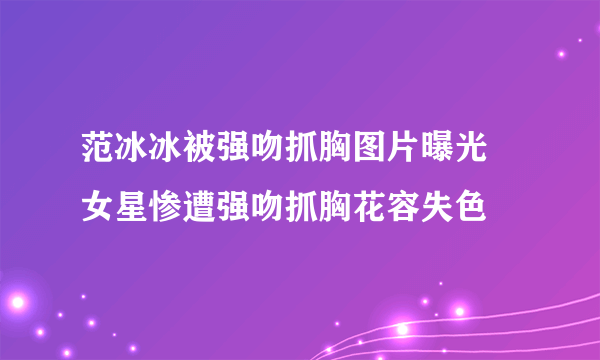 范冰冰被强吻抓胸图片曝光 女星惨遭强吻抓胸花容失色