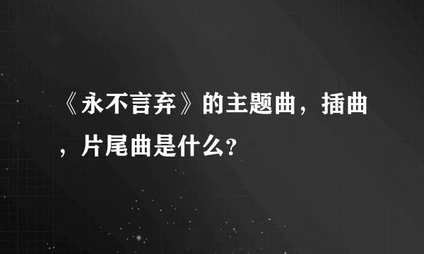 《永不言弃》的主题曲，插曲，片尾曲是什么？