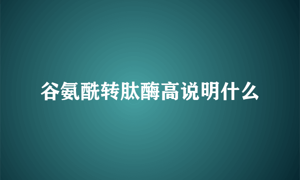 谷氨酰转肽酶高说明什么