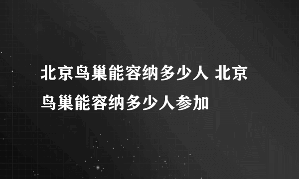 北京鸟巢能容纳多少人 北京鸟巢能容纳多少人参加