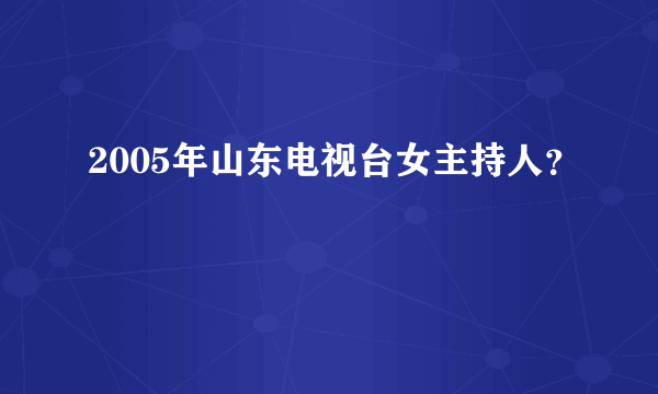 2005年山东电视台女主持人？