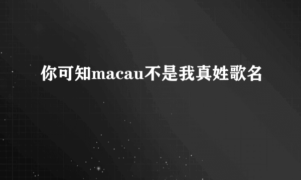 你可知macau不是我真姓歌名