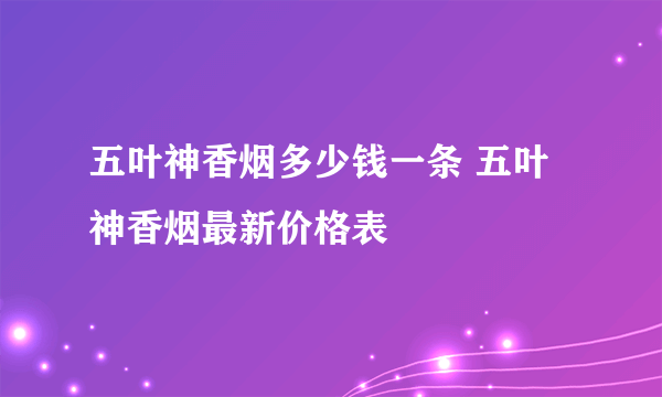 五叶神香烟多少钱一条 五叶神香烟最新价格表