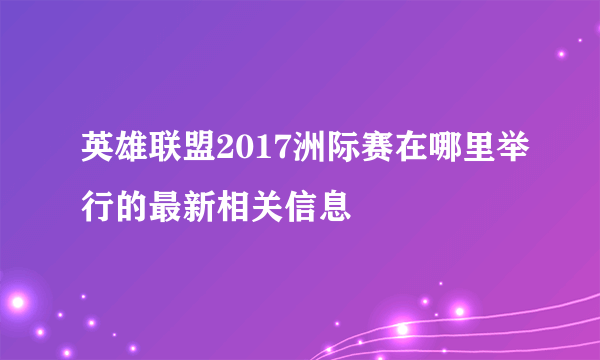 英雄联盟2017洲际赛在哪里举行的最新相关信息