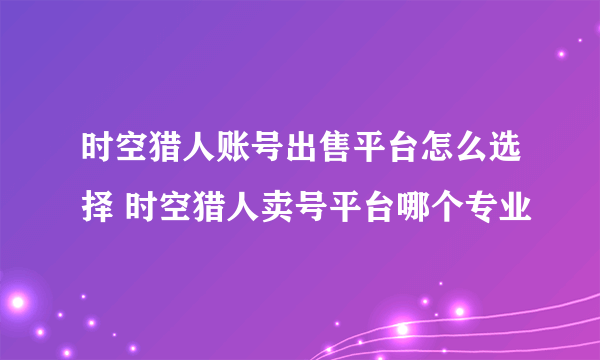 时空猎人账号出售平台怎么选择 时空猎人卖号平台哪个专业