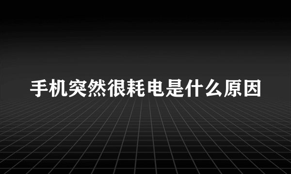 手机突然很耗电是什么原因