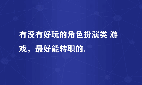 有没有好玩的角色扮演类 游戏，最好能转职的。