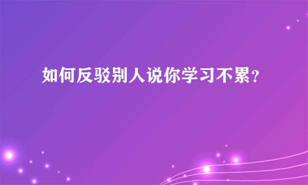 如何反驳别人说你学习不累？