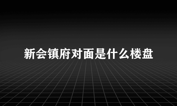 新会镇府对面是什么楼盘