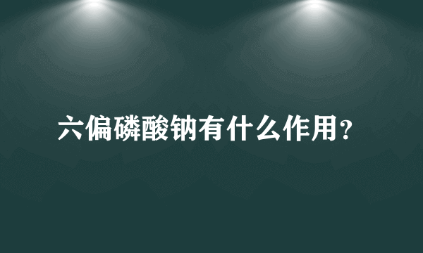 六偏磷酸钠有什么作用？