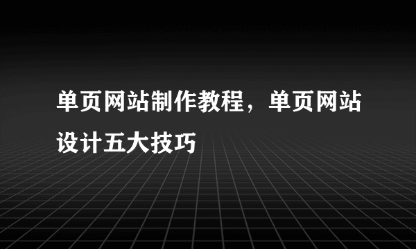 单页网站制作教程，单页网站设计五大技巧