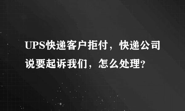 UPS快递客户拒付，快递公司说要起诉我们，怎么处理？