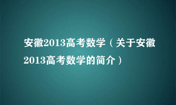 安徽2013高考数学（关于安徽2013高考数学的简介）