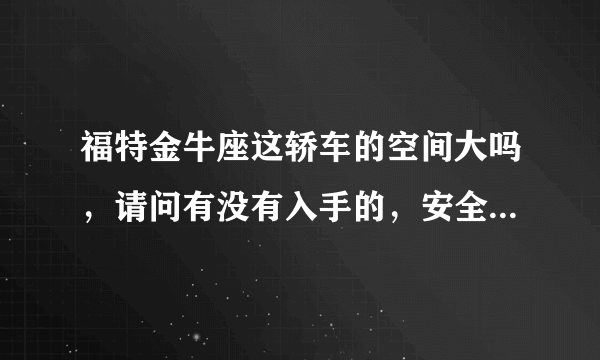 福特金牛座这轿车的空间大吗，请问有没有入手的，安全性怎么样？