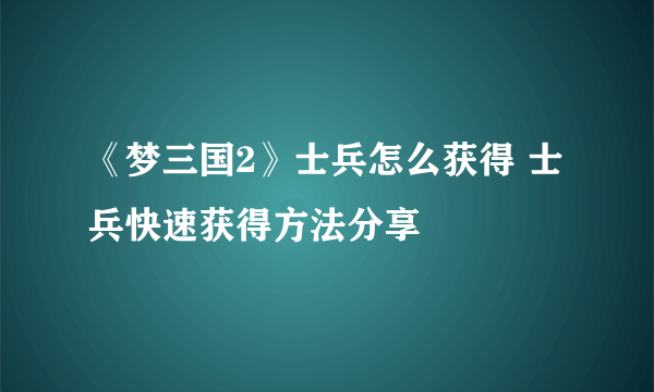 《梦三国2》士兵怎么获得 士兵快速获得方法分享