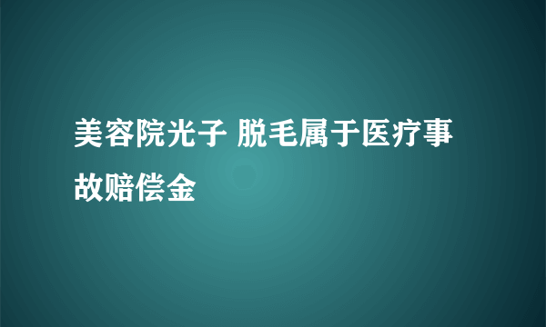 美容院光子 脱毛属于医疗事故赔偿金