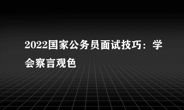 2022国家公务员面试技巧：学会察言观色