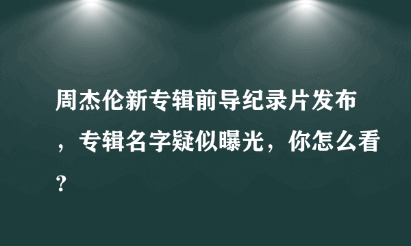 周杰伦新专辑前导纪录片发布，专辑名字疑似曝光，你怎么看？