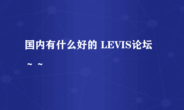 国内有什么好的 LEVIS论坛～～