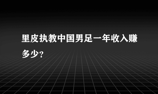 里皮执教中国男足一年收入赚多少？