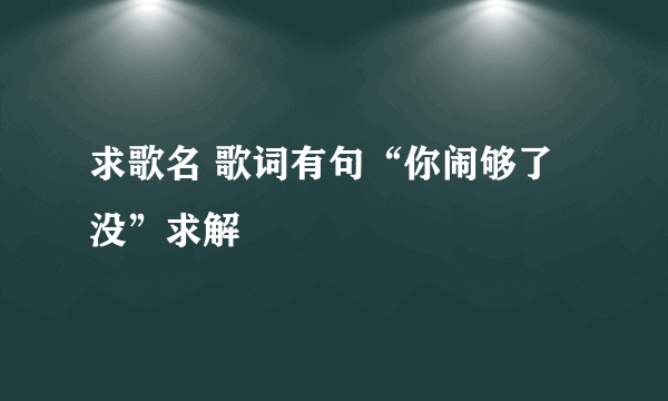 求歌名 歌词有句“你闹够了没”求解