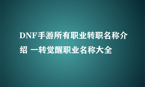 DNF手游所有职业转职名称介绍 一转觉醒职业名称大全